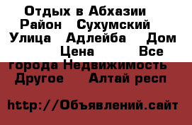 Отдых в Абхазии  › Район ­ Сухумский  › Улица ­ Адлейба  › Дом ­ 298 › Цена ­ 500 - Все города Недвижимость » Другое   . Алтай респ.